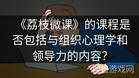 《荔枝微课》的课程是否包括与组织心理学和领导力的内容？