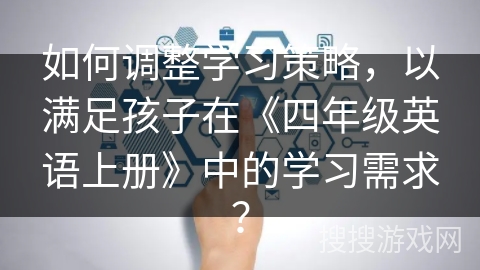 如何调整学习策略,以满足孩子在《四年级英语上册》中的学习需求? 如何调整学习策略,以满足孩子在《四年级英语上册》中的学习需求?