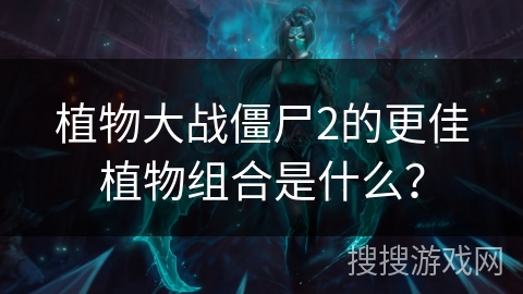 植物大战僵尸2的更佳植物组合是什么？