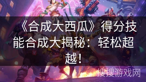 《合成大西瓜》得分技能合成大揭秘：轻松超越！