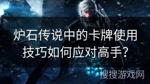 炉石传说中的卡牌使用技巧如何应对高手？