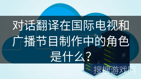 对话翻译在国际电视和广播节目制作中的角色是什么？