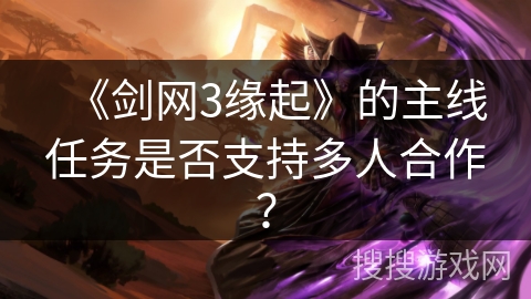 《剑网3缘起》的主线任务是否支持多人合作？