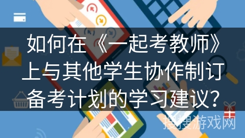 如何在《一起考教师》上与其他学生协作制订备考计划的学习建议？