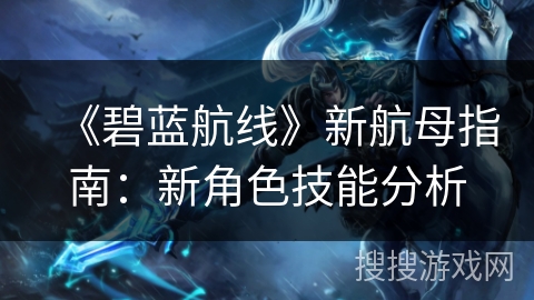 《碧蓝航线》新航母指南：新角色技能分析