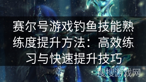 赛尔号游戏钓鱼技能熟练度提升方法：高效练习与快速提升技巧