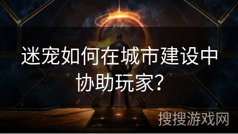 迷宠如何在城市建设中协助玩家？