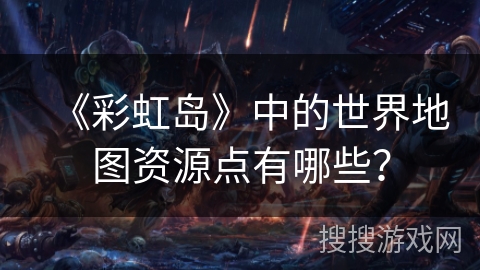 《彩虹岛》中的世界地图资源点有哪些？