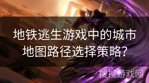 地铁逃生游戏中的城市地图路径选择策略？