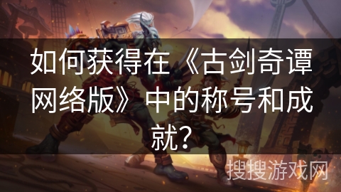 如何获得在《古剑奇谭网络版》中的称号和成就？