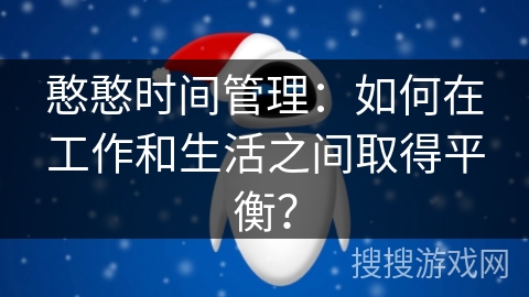 憨憨时间管理:如何在工作和生活之间取得平衡? 憨憨时间管理:如何在工作和生活之间取得平衡?