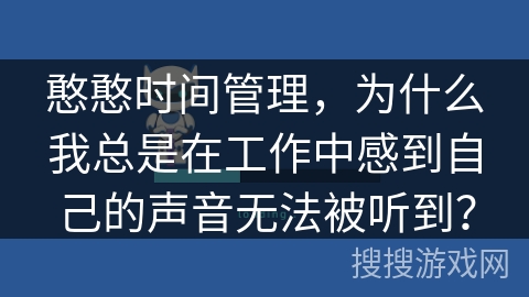 憨憨时间管理,为什么我总是在工作中感到自己的声音无法被听到? 憨憨时间管理,为什么我总是在工作中感到自己的声音无法被听到?