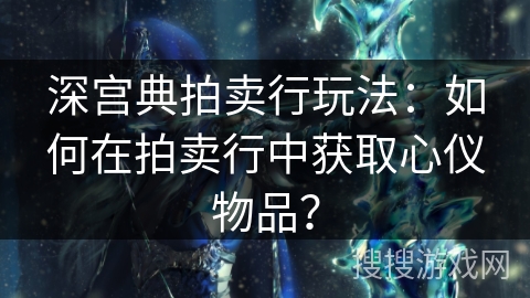 深宫典拍卖行玩法:如何在拍卖行中获取心仪物品? 深宫典拍卖行玩法:如何在拍卖行中获取心仪物品?