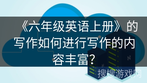 《六年级英语上册》的写作如何进行写作的内容丰富? 《六年级英语上册》的写作如何进行写作的内容丰富?