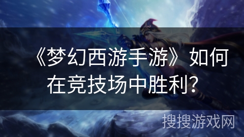 《梦幻西游手游》如何在竞技场中胜利? 《梦幻西游手游》如何在竞技场中胜利?