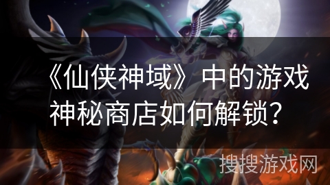 《仙侠神域》中的游戏神秘商店如何解锁? 《仙侠神域》中的游戏神秘商店如何解锁?