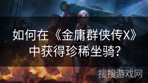 如何在《金庸群侠传X》中获得珍稀坐骑? 如何在《金庸群侠传X》中获得珍稀坐骑?