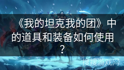 《我的坦克我的团》中的道具和装备如何使用？