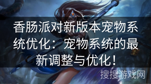 香肠派对新版本宠物系统优化:宠物系统的最新调整与优化! 香肠派对新版本宠物系统优化:宠物系统的最新调整与优化!