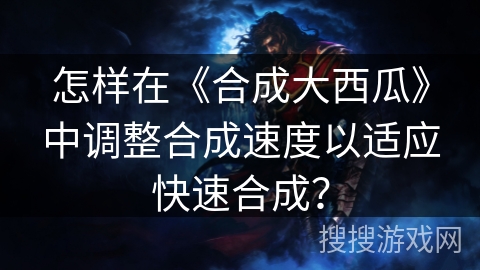 怎样在《合成大西瓜》中调整合成速度以适应快速合成? 怎样在《合成大西瓜》中调整合成速度以适应快速合成?