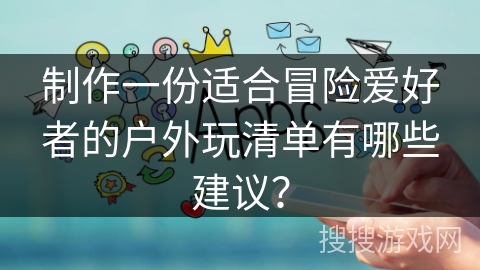制作一份适合冒险爱好者的户外玩清单有哪些建议？