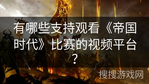 有哪些支持观看《帝国时代》比赛的视频平台？