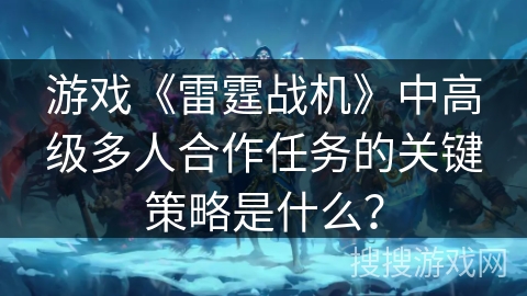 游戏《雷霆战机》中高级多人合作任务的关键策略是什么？