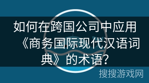 如何在跨国公司中应用《商务国际现代汉语词典》的术语？