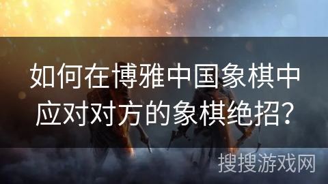 如何在博雅中国象棋中应对对方的象棋绝招？