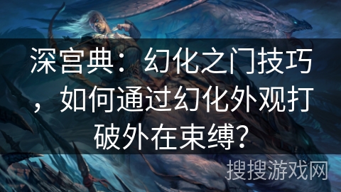 深宫典：幻化之门技巧，如何通过幻化外观打破外在束缚？
