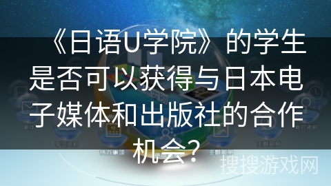 《日语U学院》的学生是否可以获得与日本电子媒体和出版社的合作机会？