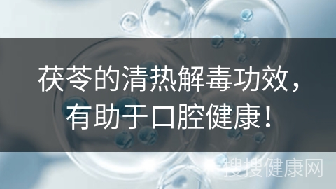 茯苓的清热解毒功效，有助于口腔健康！