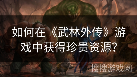 如何在《武林外传》游戏中获得珍贵资源？