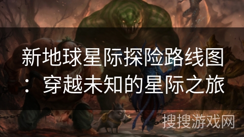 新地球星际探险路线图：穿越未知的星际之旅
