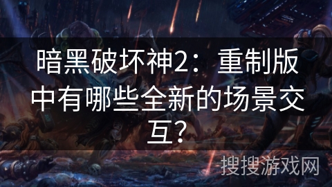 暗黑破坏神2：重制版中有哪些全新的场景交互？