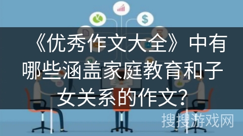 《优秀作文大全》中有哪些涵盖家庭教育和子女关系的作文？