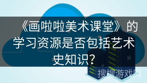 《画啦啦美术课堂》的学习资源是否包括艺术史知识? 《画啦啦美术课堂》的学习资源是否包括艺术史知识?