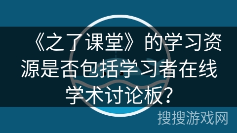 《之了课堂》的学习资源是否包括学习者在线学术讨论板? 《之了课堂》的学习资源是否包括学习者在线学术讨论板?