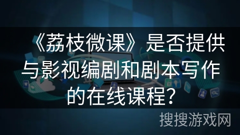 《荔枝微课》是否提供与影视编剧和剧本写作的在线课程? 《荔枝微课》是否提供与影视编剧和剧本写作的在线课程?