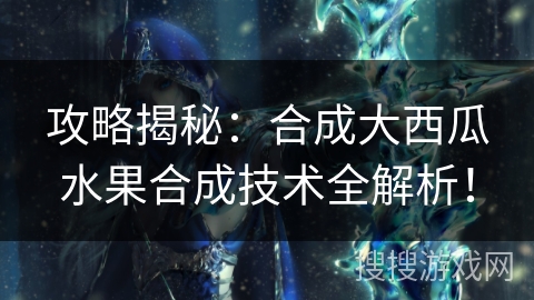 攻略揭秘：合成大西瓜水果合成技术全解析！