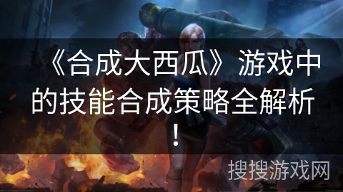 《合成大西瓜》游戏中的技能合成策略全解析!