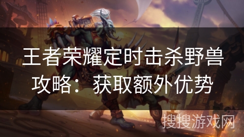 王者荣耀定时击杀野兽攻略：获取额外优势