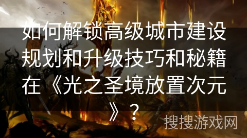 如何解锁高级城市建设规划和升级技巧和秘籍在《光之圣境放置次元》?