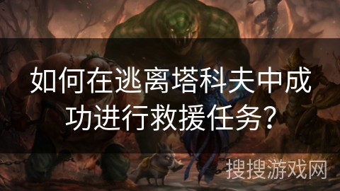 如何在逃离塔科夫中成功进行救援任务?