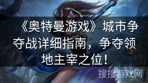 《奥特曼游戏》城市争夺战详细指南，争夺领地主宰之位！