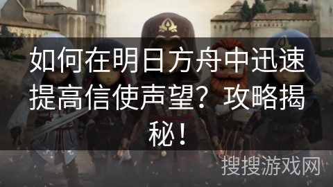 如何在明日方舟中迅速提高信使声望?攻略揭秘! 如何在明日方舟中迅速提高信使声望?攻略揭秘!