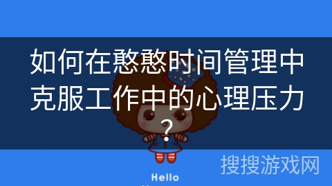如何在憨憨时间管理中克服工作中的心理压力？