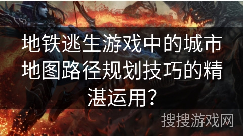地铁逃生游戏中的城市地图路径规划技巧的精湛运用?