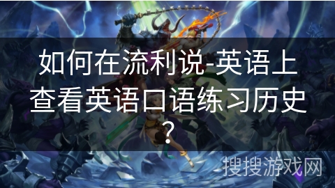 如何在流利说-英语上查看英语口语练习历史?