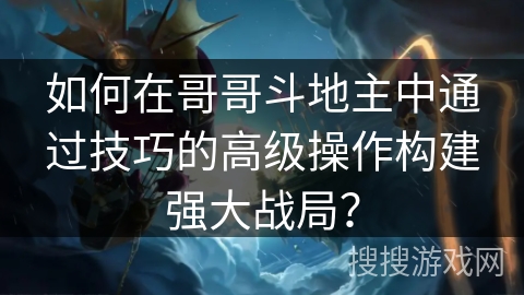 如何在哥哥斗地主中通过技巧的高级操作构建强大战局？